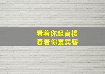 看着你起高楼 看着你宴宾客